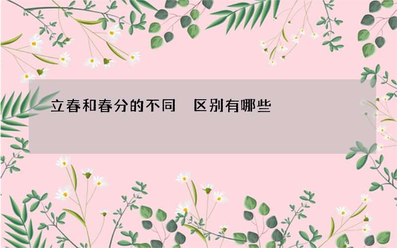 立春和春分的不同 区别有哪些